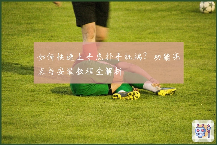 如何快速上手虎扑手机端？功能亮点与安装教程全解析