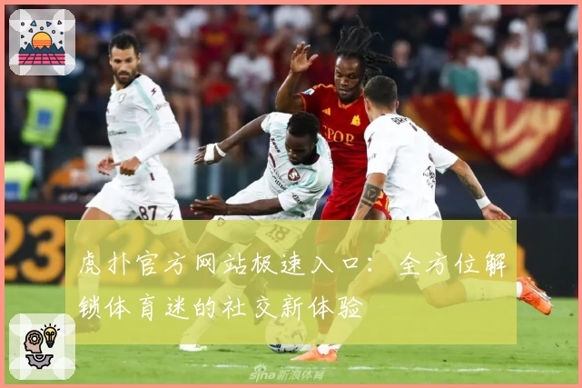 虎扑官方网站极速入口：全方位解锁体育迷的社交新体验