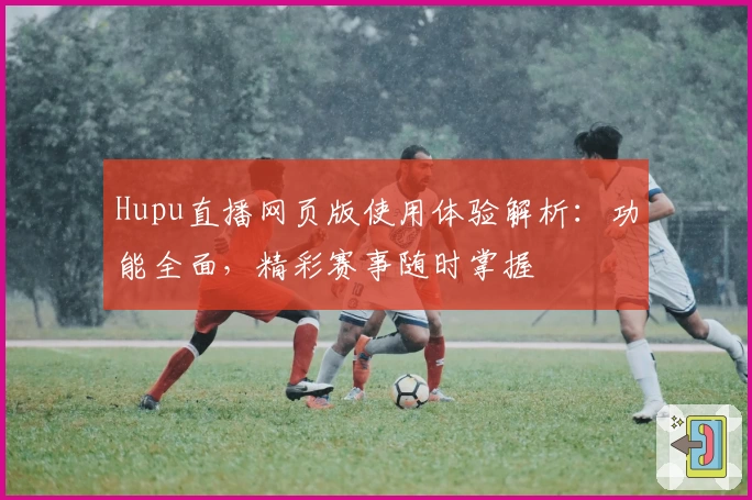 Hupu直播网页版使用体验解析:功能全面,精彩赛事随时掌握