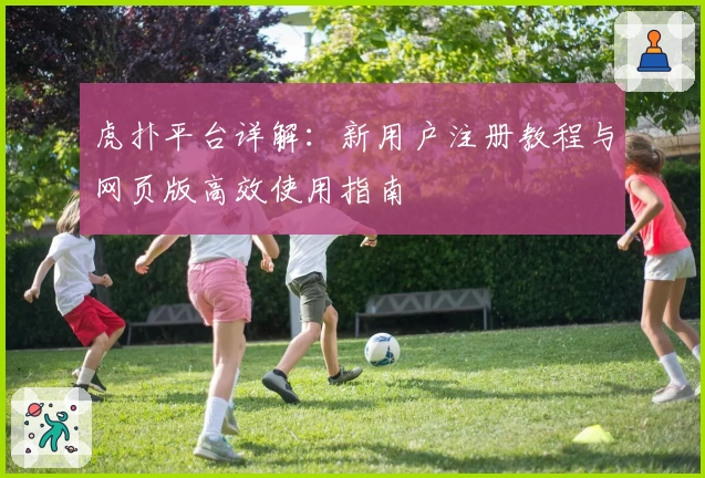 虎扑平台详解：新用户注册教程与网页版高效使用指南