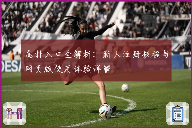 虎扑入口全解析：新人注册教程与网页版使用体验详解