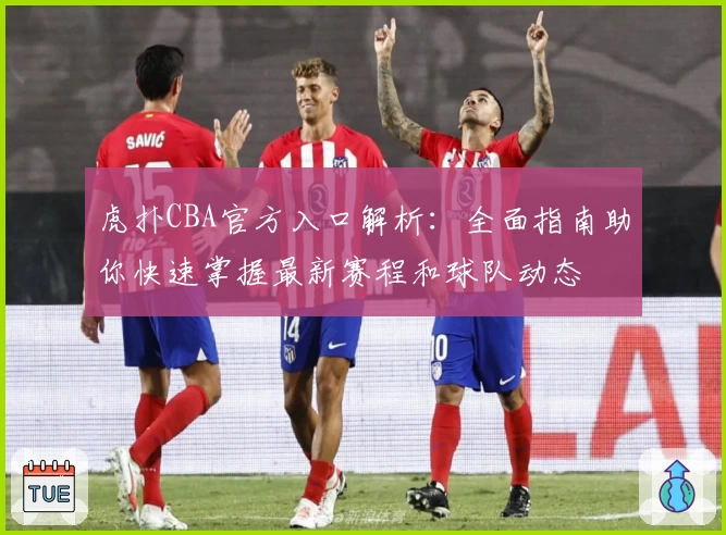 虎扑CBA官方入口解析：全面指南助你快速掌握最新赛程和球队动态
