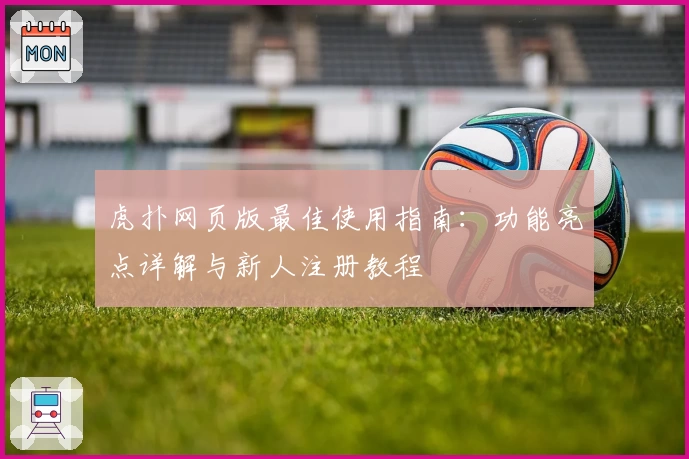 虎扑网页版最佳使用指南:功能亮点详解与新人注册教程