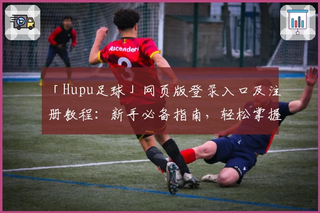 「Hupu足球」网页版登录入口及注册教程：新手必备指南，轻松掌握社区互动玩法