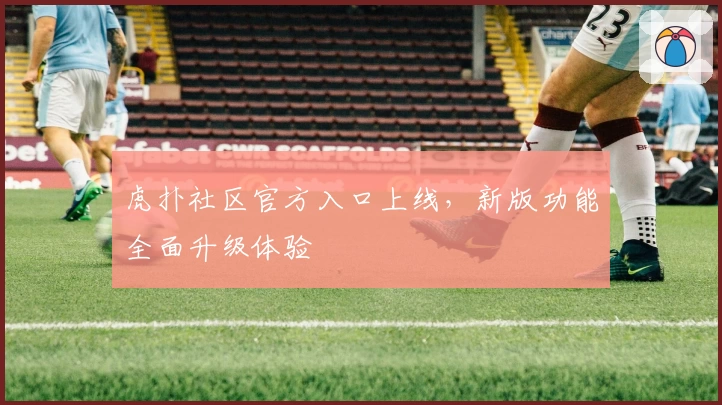 虎扑社区官方入口上线，新版功能全面升级体验