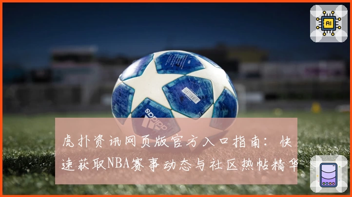 虎扑资讯网页版官方入口指南：快速获取NBA赛事动态与社区热帖精华