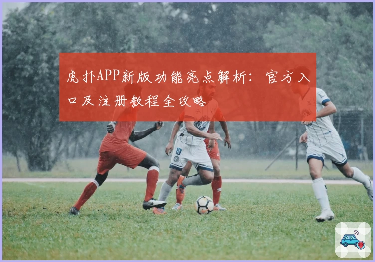 虎扑APP新版功能亮点解析：官方入口及注册教程全攻略
