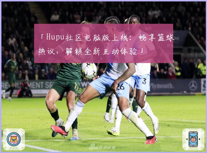 「Hupu社区电脑版上线：畅享篮球热议，解锁全新互动体验」