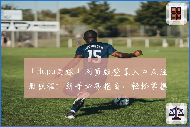 「Hupu足球」网页版登录入口及注册教程：新手必备指南，轻松掌握社区互动玩法