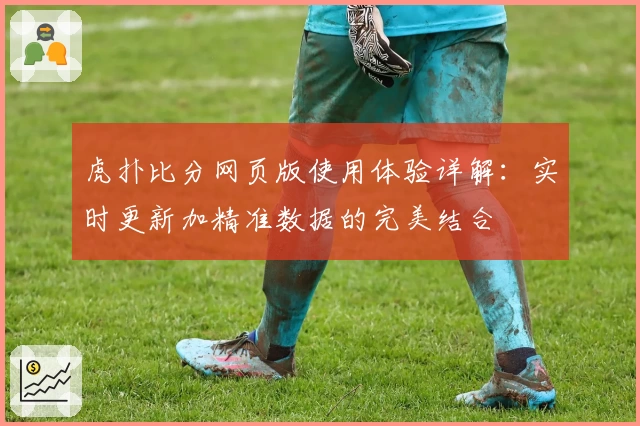 虎扑比分网页版使用体验详解:实时更新加精准数据的完美结合
