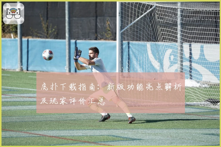 虎扑下载指南：新版功能亮点解析及玩家评价汇总