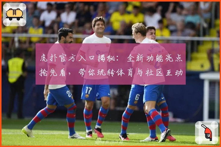 虎扑官方入口揭秘：全新功能亮点抢先看，带你玩转体育与社区互动新体验