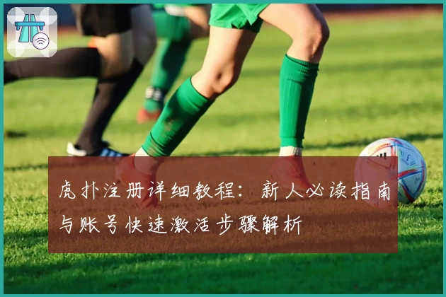 虎扑注册详细教程：新人必读指南与账号快速激活步骤解析