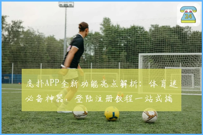 虎扑APP全新功能亮点解析:体育迷必备神器,登陆注册教程一站式搞定