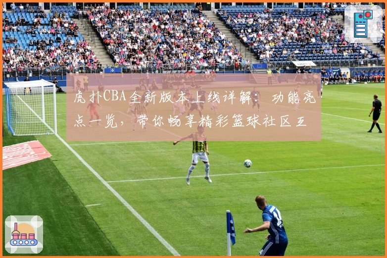 虎扑CBA全新版本上线详解：功能亮点一览，带你畅享精彩篮球社区互动