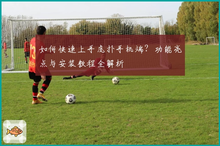 如何快速上手虎扑手机端？功能亮点与安装教程全解析