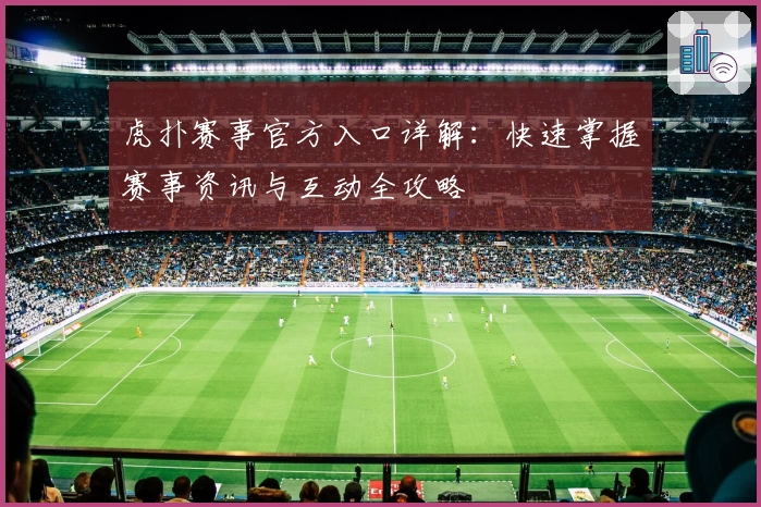 虎扑赛事官方入口详解：快速掌握赛事资讯与互动全攻略
